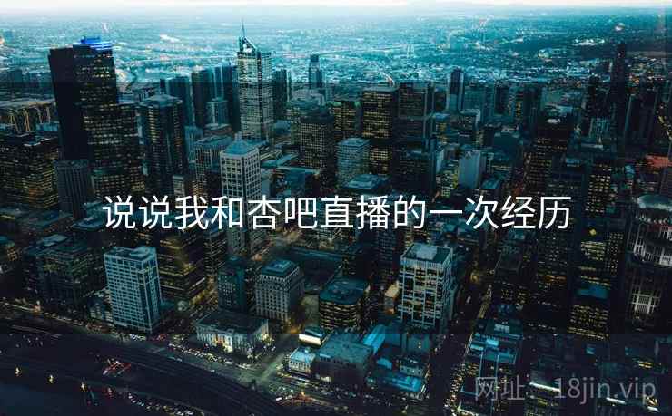 说说我和杏吧直播的一次经历 说说我和杏吧直播的一次经历