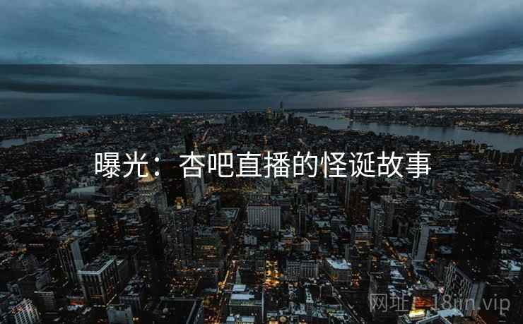 曝光:杏吧直播的怪诞故事 曝光:杏吧直播的怪诞故事