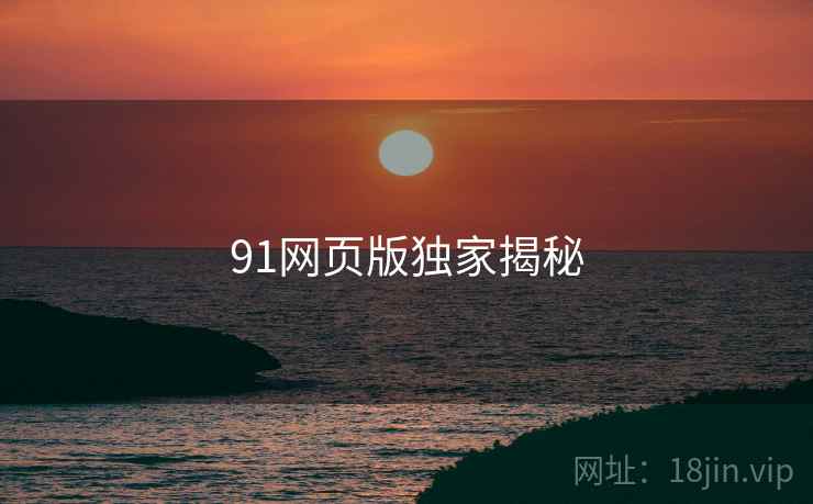 91网页版独家揭秘 91网页版独家揭秘