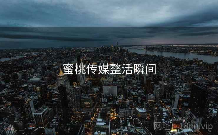 蜜桃传媒整活瞬间 蜜桃传媒整活瞬间