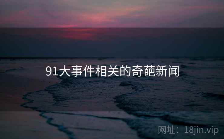 91大事件相关的奇葩新闻 91大事件相关的奇葩新闻