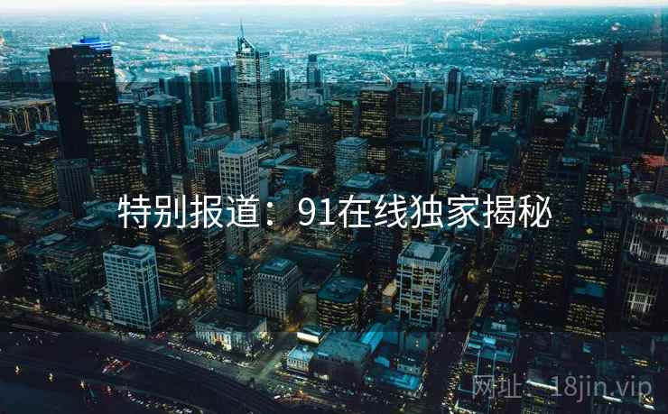 特别报道：91在线独家揭秘