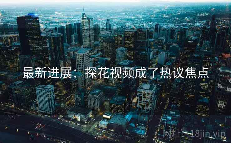 最新进展:探花视频成了热议焦点 最新进展:探花视频成了热议焦点