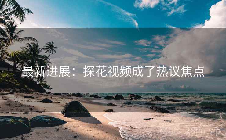 最新进展:探花视频成了热议焦点 最新进展:探花视频成了热议焦点