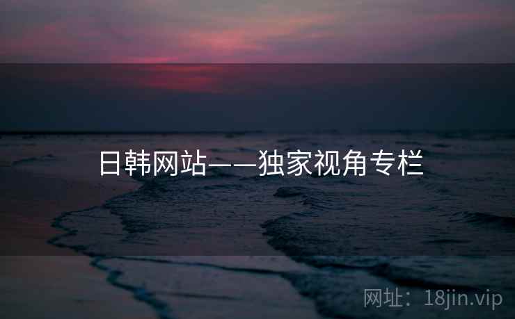 日韩网站——独家视角专栏