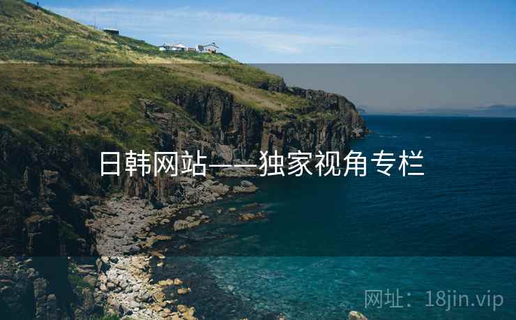 日韩网站——独家视角专栏 日韩网站——独家视角专栏