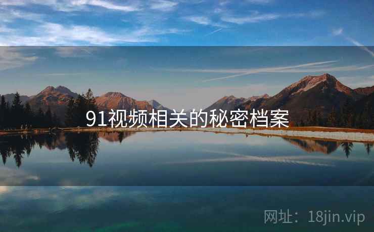 91视频相关的秘密档案 91视频相关的秘密档案
