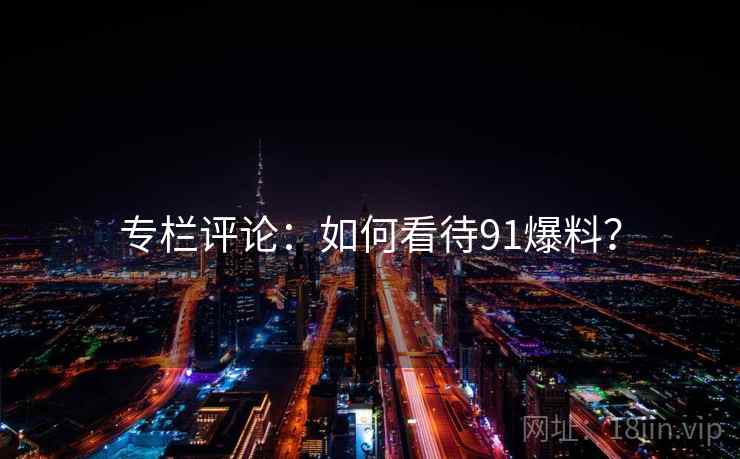 专栏评论：如何看待91爆料？