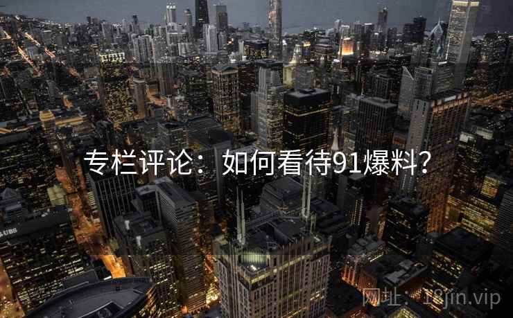 专栏评论:如何看待91爆料? 专栏评论:如何看待91爆料?