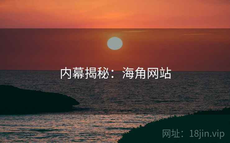 内幕揭秘:海角网站 内幕揭秘:海角网站