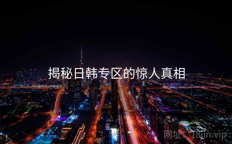 揭秘日韩专区的惊人真相
