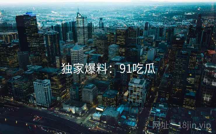独家爆料：91吃瓜