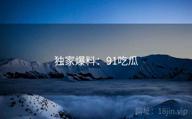 独家爆料:91吃瓜 独家爆料:91吃瓜