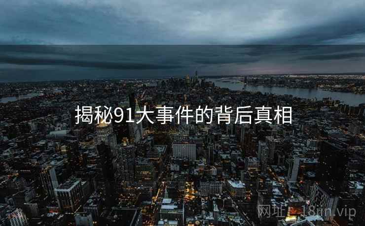 揭秘91大事件的背后真相 揭秘91大事件的背后真相
