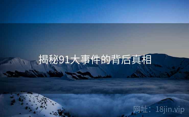 揭秘91大事件的背后真相 揭秘91大事件的背后真相