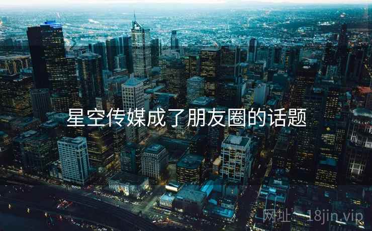 星空传媒成了朋友圈的话题