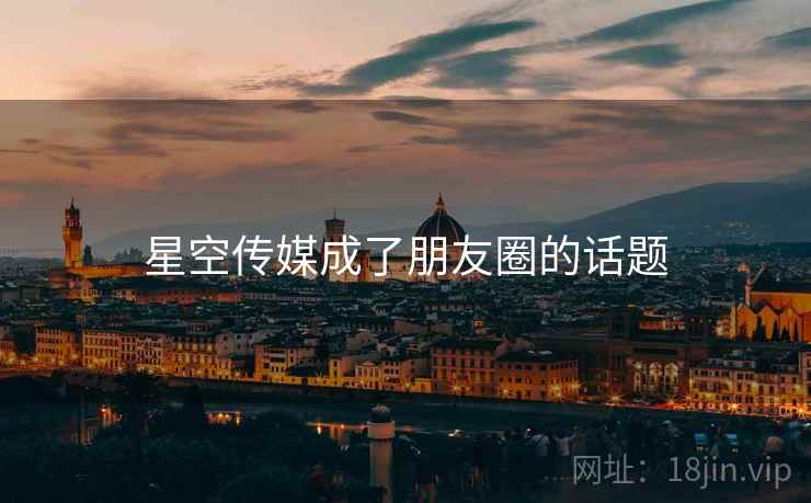 星空传媒成了朋友圈的话题 星空传媒成了朋友圈的话题