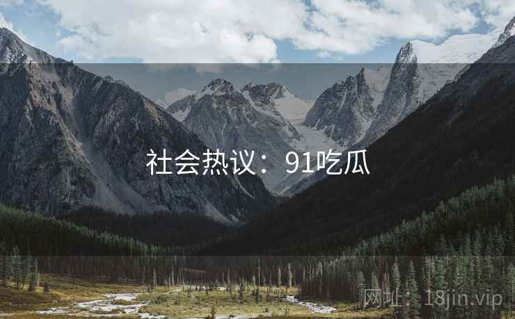 社会热议:91吃瓜 社会热议:91吃瓜