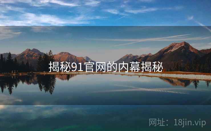 揭秘91官网的内幕揭秘 揭秘91官网的内幕揭秘
