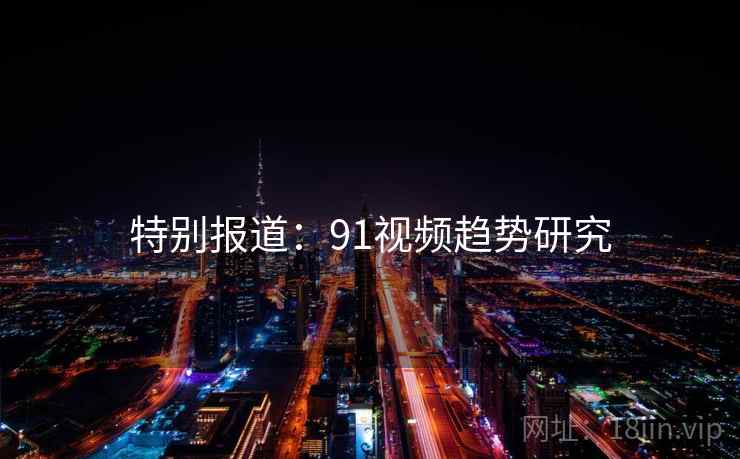 特别报道:91视频趋势研究 特别报道:91视频趋势研究