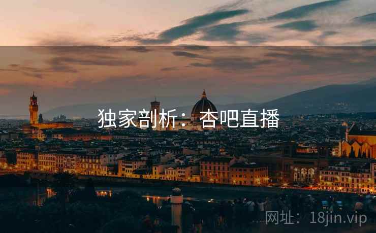独家剖析:杏吧直播 独家剖析:杏吧直播