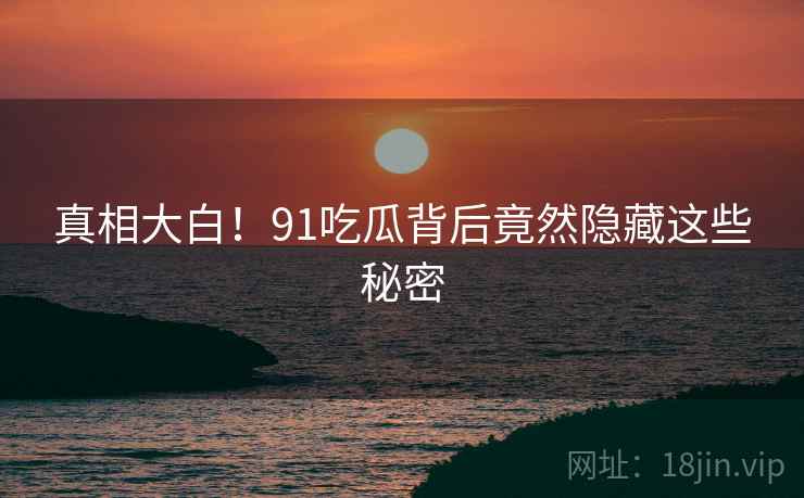 真相大白！91吃瓜背后竟然隐藏这些秘密
