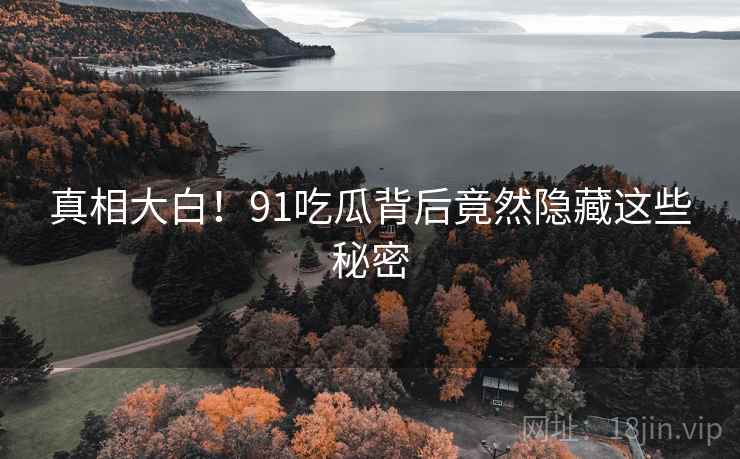 真相大白!91吃瓜背后竟然隐藏这些秘密 真相大白!91吃瓜背后竟然隐藏这些秘密