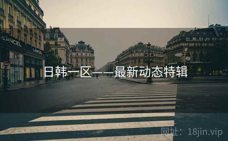 日韩一区——最新动态特辑 日韩一区——最新动态特辑