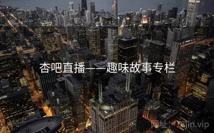 杏吧直播——趣味故事专栏 杏吧直播——趣味故事专栏