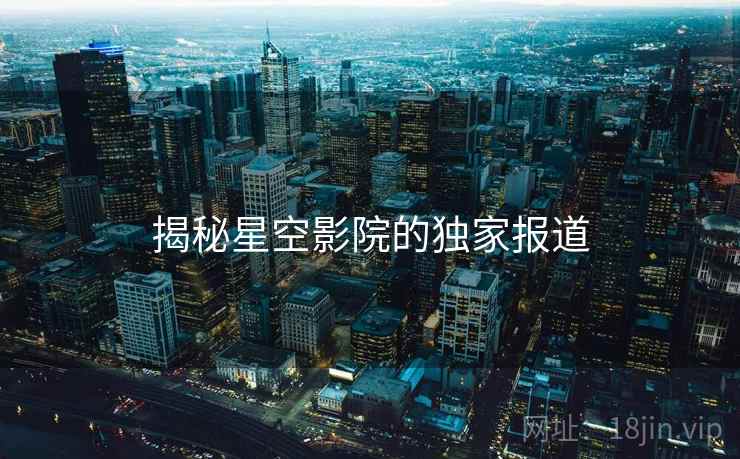 揭秘星空影院的独家报道 揭秘星空影院的独家报道